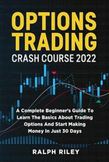 Options Trading Crash Course 2022 - A Complete Beginner’s Guide To Learn The Basics About Trading Options And Start Making Money In Just 30 Days - cover