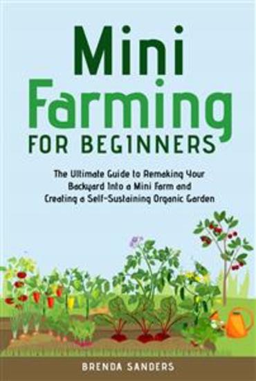 Mini Farming for Beginners - The Ultimate Guide to Remaking Your Backyard Into a Mini Farm and Creating a Self-Sustaining Organic Garden - cover