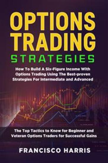 Options trading strategies - How To Build A Six-Figure Income With Options Trading Using The Best-proven Strategies For Intermediate and Advanced The Top Tactics to Know for Beginner and Veteran Options Traders for Successful Gains - cover