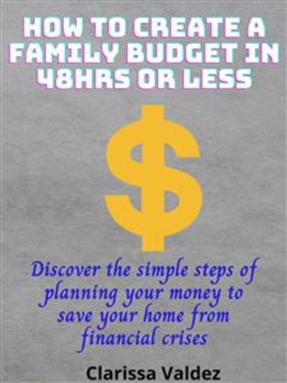 How to Create a Family Budget in 48Hrs or Less - Discover the Simple Steps of Planning Your Money to Save Your Home from Financial Crises - cover