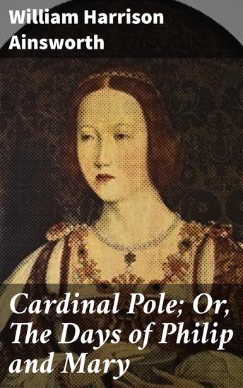 Cardinal Pole; Or The Days of Philip and Mary - An Historical Romance - cover