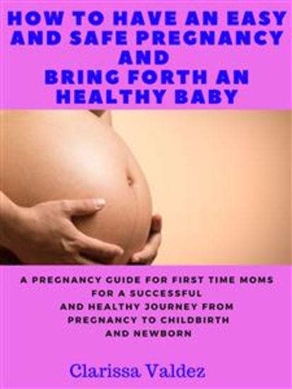 How To Have an Easy and Safe Pregnancy and Bring Forth a Healthy Baby - A Pregnancy Book for First Time Moms for a Successful and Healthy Journey through Pregnancy Childbirth and Newborn - cover