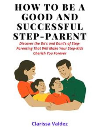 How To Be a Good Step-Parent and Make Your Step-Children Love You Forever - Discover The Do’s and Don’ts of Step-Parenting That Will Make Your Step-Kids Cherish You Forever - cover