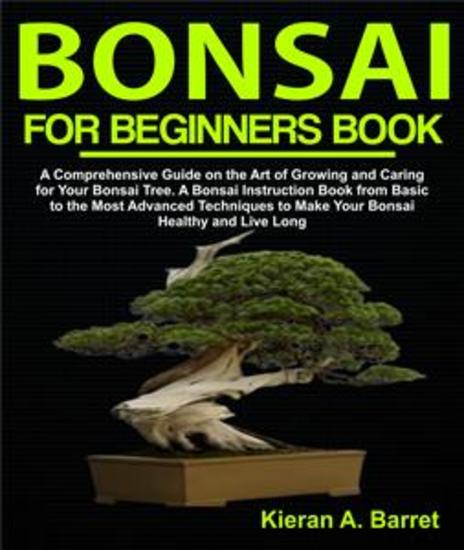 Bonsai for Beginners Book - A Comprehensive Guide on the Art of Growing and Caring for Your Bonsai Tree A Bonsai Instruction Book from Basic to the Most Advanced Techniques to Make Your Bonsai Healthy and Live Long - cover