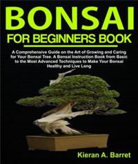 Bonsai for Beginners Book - A Comprehensive Guide on the Art of Growing and Caring for Your Bonsai Tree A Bonsai Instruction Book from Basic to the Most Advanced Techniques to Make Your Bonsai Healthy and Live Long