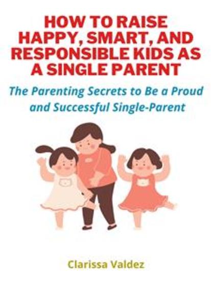 How To Raise Happy Smart and Responsible Kids as A Single Parent - Discover The Parenting Secrets to Be a Proud and Successful Single Parent - cover
