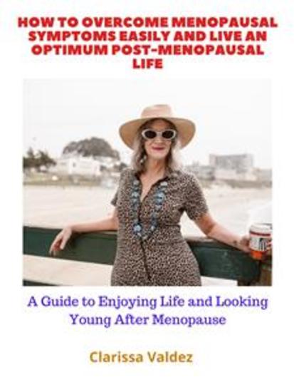 How to Overcome Menopausal Symptoms Easily and Live an Optimum Post Menopausal Life - A Guide to Enjoying Life and Looking Young Even After Menopause - cover