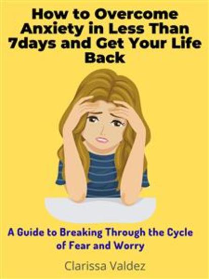 How to Overcome Anxiety in Less Than 7days and Get Your Life Back - A Guide to Breaking Through the Cycle of Fear and Worry - cover