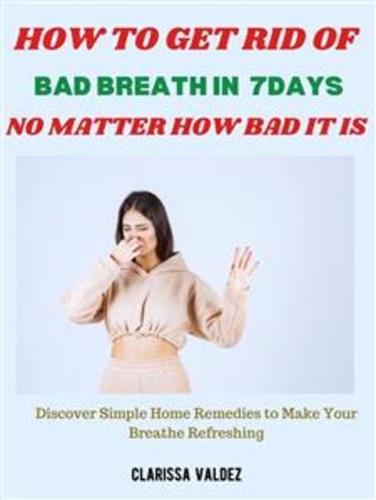 How to Get Rid of Bad Breath in 7days No Matter How Bad It Is - Discover Simple Home Remedies to Make Your Breathe Refreshing - cover