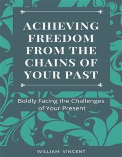 Achieving Freedom From the Chains of Your Past - Boldly Facing the Challenges of Your Present - cover