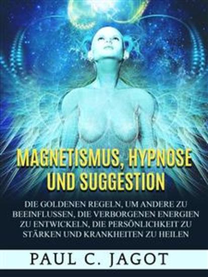 Magnetismus Hypnose und Suggestion (Übersetzt) - Die goldenen Regeln um andere zu beeinflussen die verborgenen Energien zu entwickeln die Persönlichkeit zu stärken und Krankheiten zu heilen - cover