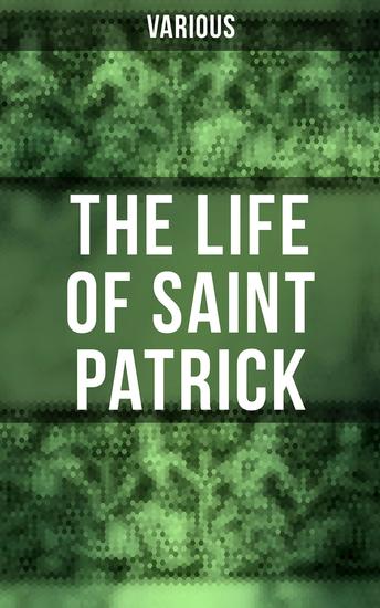 The Life of Saint Patrick - Biographies Works & Fulfillments of the Apostle of Ireland - cover