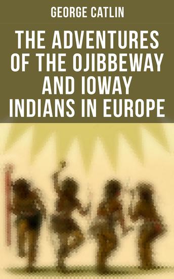 The Adventures of the Ojibbeway and Ioway Indians in Europe - Historical Account of Eight Years' Travels and Residence in France England and Belgium - cover