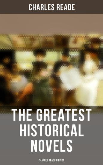 The Greatest Historical Novels - Charles Reade Edition - Historical Novels & Victorian Romances: The Cloister and the Hearth Griffith Gaunt Hard Cash… - cover