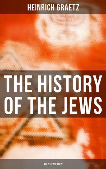 The History of the Jews (All Six Volumes) - From the Earliest Period to the Modern Times and Emancipation in Central Europe - cover