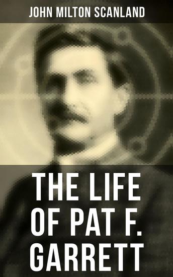 The Life of Pat F Garrett - True Story about the Greatest Sheriff of the Old West - cover