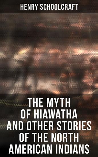 The Myth of Hiawatha and Other Stories of the North American Indians - Myths and Stories of the North American Indians - cover