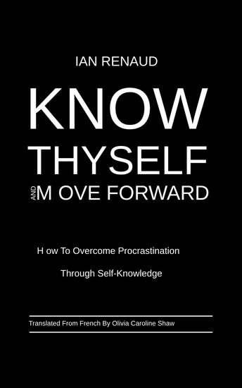 Know Thyself and Move Forward - How To Overcome Procrastination Through Self-Knowledge - cover