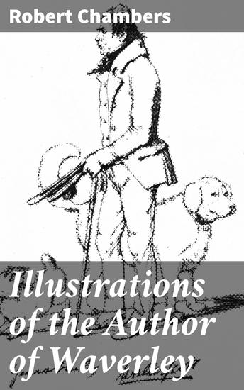 Illustrations of the Author of Waverley - Being Notices and Anecdotes of Real Characters Scenes and Incidents Supposed to Be Described in His Works - cover