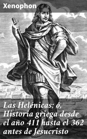 Las Helénicas; ó Historia griega desde el año 411 hasta el 362 antes de Jesucristo - Epopeya histórica de la Grecia clásica desde el 411 aC - cover