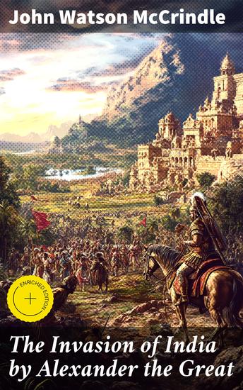 The Invasion of India by Alexander the Great - Enriched edition As described by Arrian Q Curtius Diodoros Plutarch and Justin: Alexander's Campaigns in Afghanistan the Panjâb Sindh Gedrosia and Karmania - cover