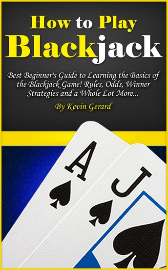 How to Play Blackjack - Best Beginner's Guide to Learning the Basics of the Blackjack Game! Rules Odds Winner Strategies and a Whole Lot More - cover