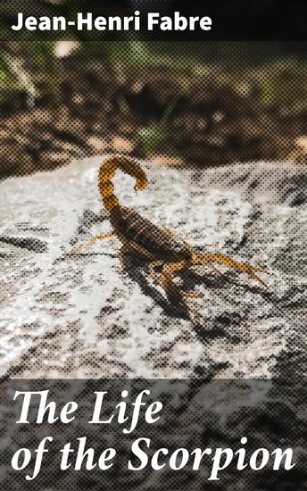 The Life of the Scorpion - Exploring the Fascinating World of Misunderstood Creatures - cover