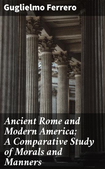 Ancient Rome and Modern America; A Comparative Study of Morals and Manners - Enriched edition Echoes of Morals: Uncovering Patterns in Roman and American Societies - cover