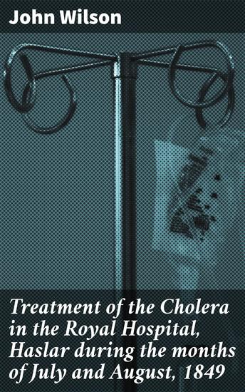 Treatment of the Cholera in the Royal Hospital Haslar during the months of July and August 1849 - Insights into Cholera Treatment in 19th Century Healthcare - cover