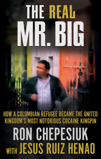 The Real Mr Big - How a Colombian Refugee Became the United Kingdom’s Most Notorious Cocaine Kingpin - cover