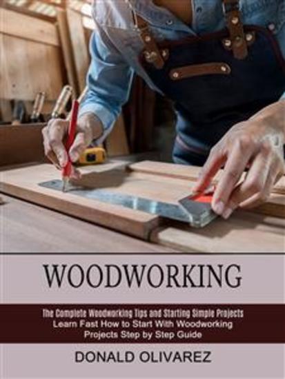 Woodworking: The Complete Woodworking Tips and Starting Simple Projects (Learn Fast How to Start With Woodworking Projects Step by Step Guide) - cover