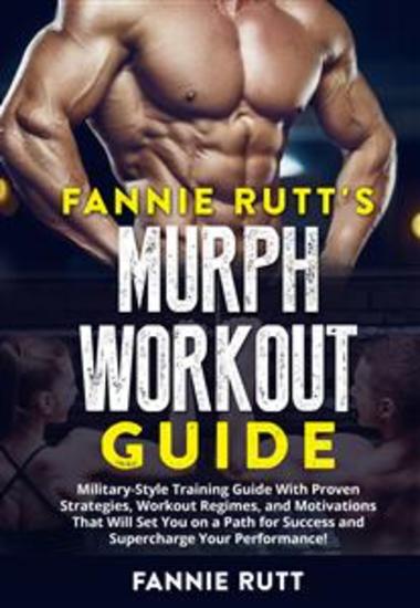 Fannie Rutt's MURPH WORKOUT GUIDE - Military-Style Training Guide With Proven Strategies Workout Regimes and Motivations That Will Set You on a Path for Success and Supercharge Your Performance! - cover