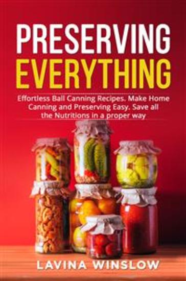 Preserving Everything - Effortless Ball Canning Recipes Make Home Canning and Preserving Easy Save all the Nutritions in a proper way - cover