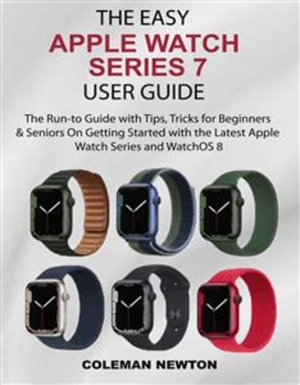 The Easy Apple Watch Series 7 User Guide - The Run-to Guide with Tips Tricks for Beginners & Seniors On Getting Started with the Latest Apple Watch Series and WatchOS 8 - cover