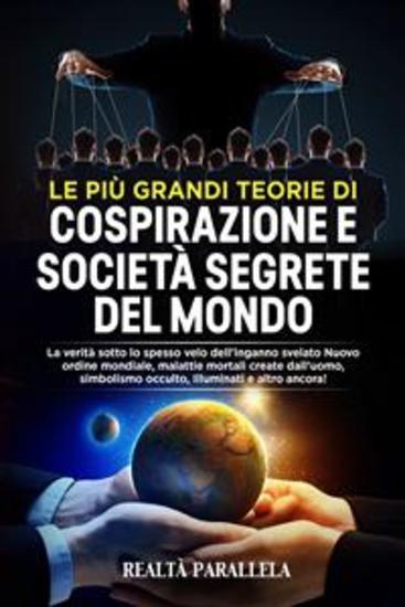 Le più grandi teorie di cospirazione e società segrete del mondo - La verità sotto lo spesso velo dell'inganno svelato Nuovo ordine mondiale malattie mortali create dall'uomo simbolismo occulto Illuminati e altro ancora! - cover