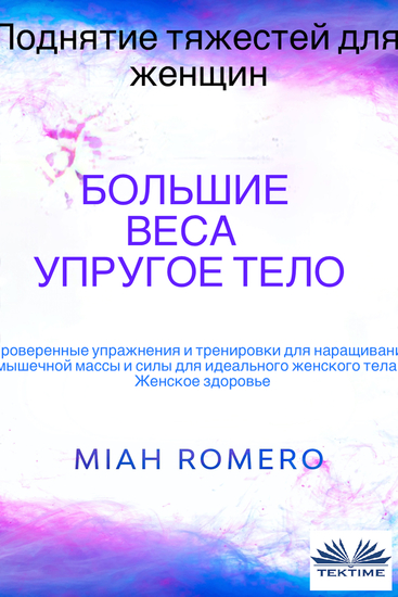 Поднятие Тяжестей Для Женщин: Большие Веса - Упругое Тело - Проверенные Упражнения И Тренировки Для Идеального Женского Тела - cover