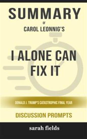 Summary of I Alone Can Fix It: Donald J Trump's Catastrophic Final Year by Carol Leonnig : Discussion Prompts - cover