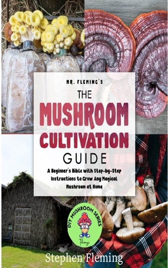 The Mushroom Cultivation Guide - A Beginner's Bible with Step-by-Step Instructions to Grow Any Magical Mushroom at Home - cover