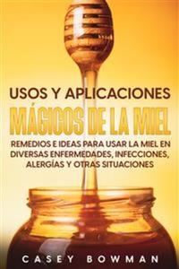 Usos y Aplicaciones Mágicos de la Miel - Remedios e Ideas para Usar la Miel en Diversas Enfermedades Infecciones Alergías y otras Situaciones