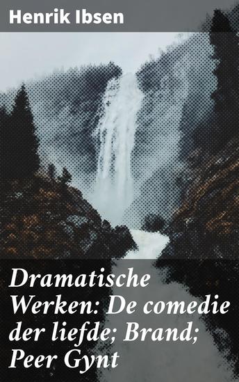 Dramatische Werken: De comedie der liefde; Brand; Peer Gynt - Innovatieve dramatische meesterwerken van Henrik Ibsen - cover