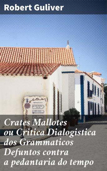 Crates Mallotes ou Critica Dialogistica dos Grammaticos Defuntos contra a pedantaria do tempo - Diálogos críticos sobre a linguagem e a cultura na sociedade contemporânea - cover