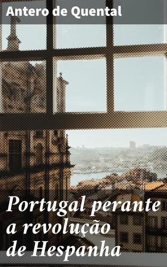 Portugal perante a revolução de Hespanha - Considerações sobre o futuro da politica portugueza no ponto de vista da democracia iberica - cover