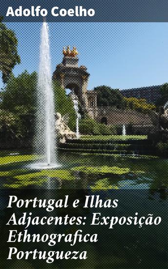 Portugal e Ilhas Adjacentes: Exposição Ethnografica Portugueza - Explorando a riqueza cultural e etnográfica de Portugal - cover