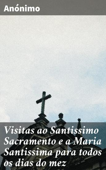 Visitas ao Santissimo Sacramento e a Maria Santissima para todos os dias do mez - Uma jornada de fé e devoção em cada dia do mês - cover