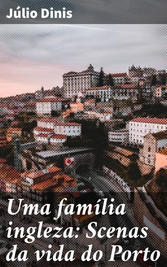 Uma família ingleza: Scenas da vida do Porto - Uma jornada pelas tradições e laços familiares no Porto do século XIX - cover