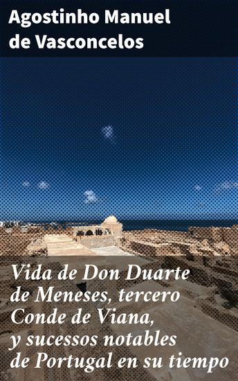 Vida de Don Duarte de Meneses tercero Conde de Viana y sucessos notables de Portugal en su tiempo - Os feitos do Conde de Viana e a história de Portugal no século XVI - cover