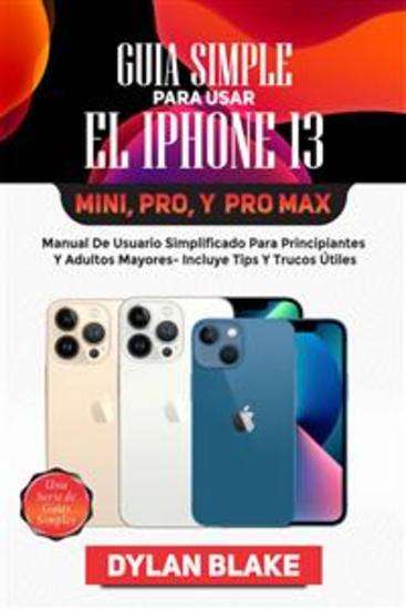 Guía Simple Para Usar El Iphone 13 Mini Pro Y Pro Max - Manual De Usuario Simplificado Para Principiantes Y Adultos Mayores- Incluye Tips Y Trucos Útiles - cover