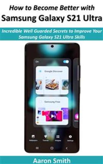 How to Become Better with Samsung Galaxy S21 Ultra - Incredible Well Guarded Secrets to Improve Your Samsung Galaxy S21 Skills - cover
