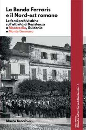 La Banda Ferraris e il Nord-est romano Le fonti archivistiche sull'attività di Resistenza a Montecelio Guidonia e Monte Gennaro - cover