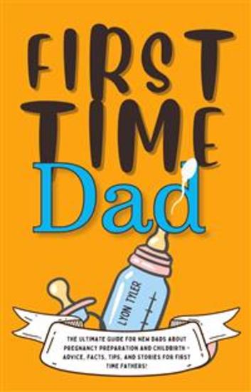 First Time Dad - The Ultimate Guide for New Dads about Pregnancy Preparation and Childbirth - Advice Facts Tips and Stories for First Time Fathers! - cover